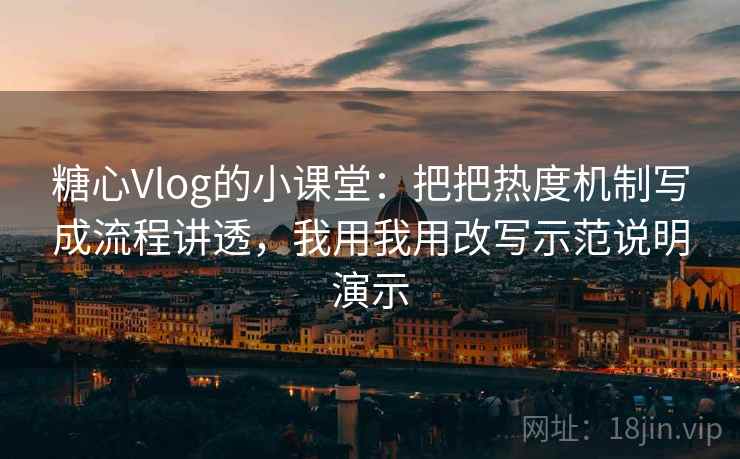 糖心Vlog的小课堂：把把热度机制写成流程讲透，我用我用改写示范说明演示
