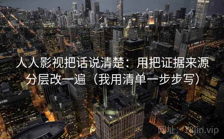 人人影视把话说清楚：用把证据来源分层改一遍（我用清单一步步写）