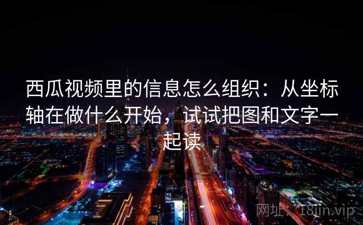 西瓜视频里的信息怎么组织：从坐标轴在做什么开始，试试把图和文字一起读