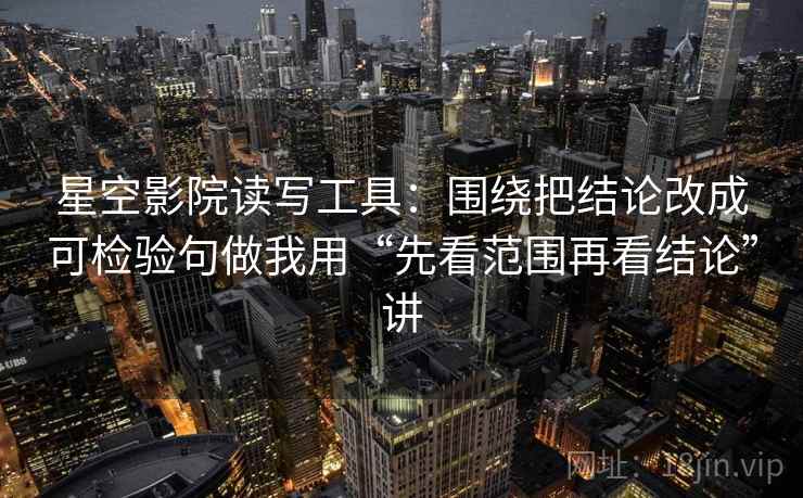 星空影院读写工具：围绕把结论改成可检验句做我用“先看范围再看结论”讲