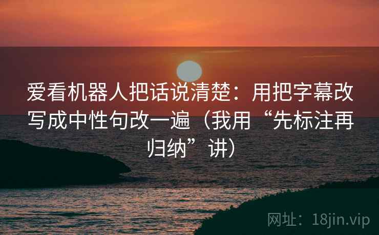 爱看机器人把话说清楚：用把字幕改写成中性句改一遍（我用“先标注再归纳”讲）