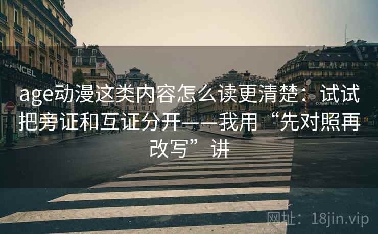age动漫这类内容怎么读更清楚：试试把旁证和互证分开——我用“先对照再改写”讲