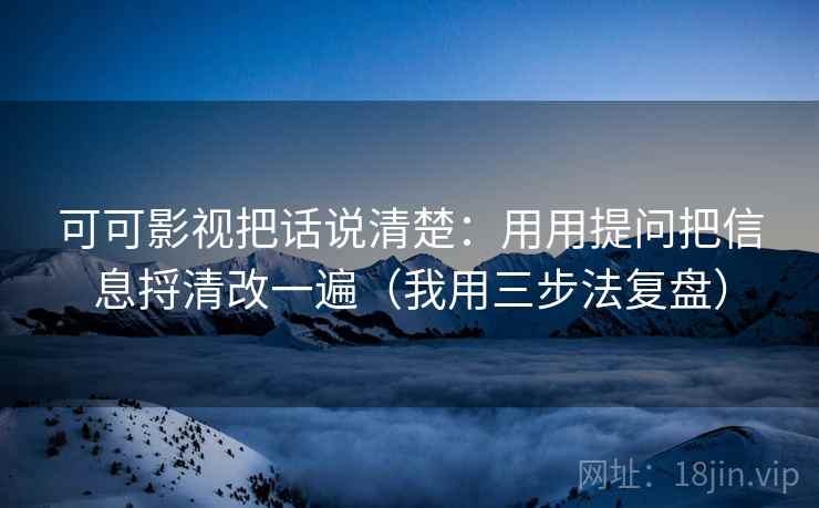 可可影视把话说清楚：用用提问把信息捋清改一遍（我用三步法复盘）