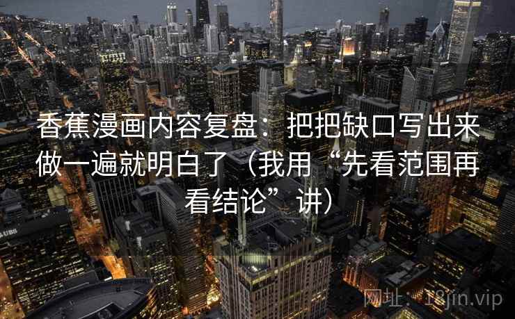 香蕉漫画内容复盘：把把缺口写出来做一遍就明白了（我用“先看范围再看结论”讲）