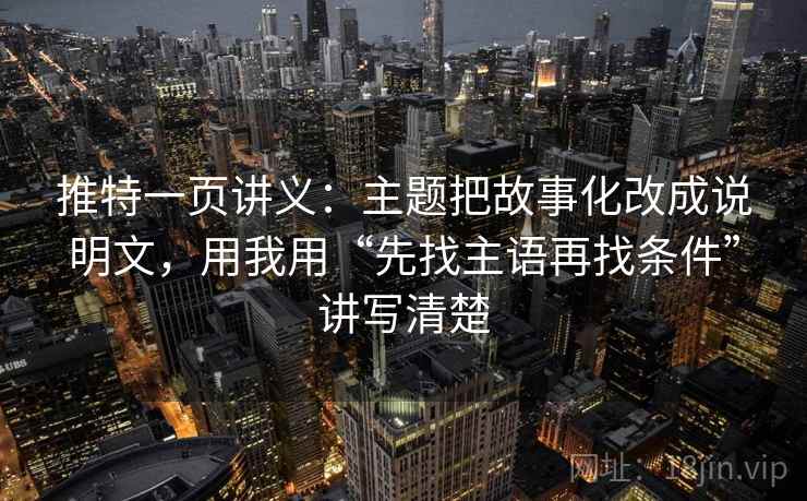 推特一页讲义：主题把故事化改成说明文，用我用“先找主语再找条件”讲写清楚