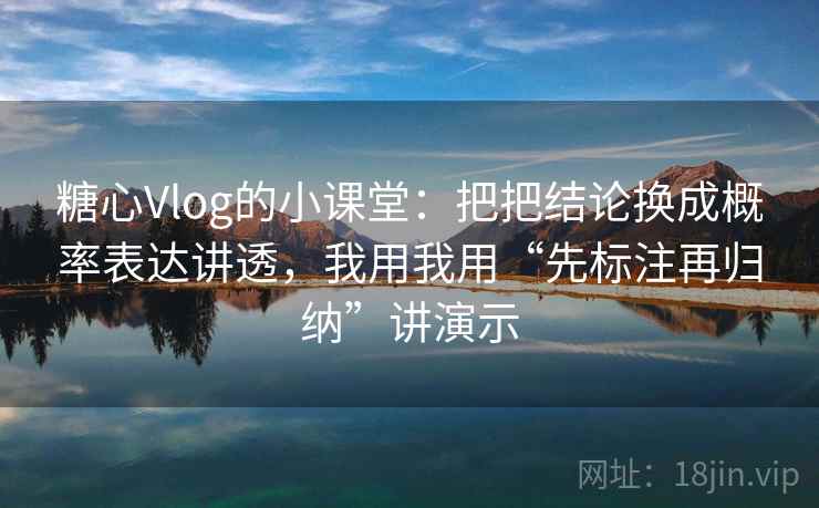 糖心Vlog的小课堂：把把结论换成概率表达讲透，我用我用“先标注再归纳”讲演示