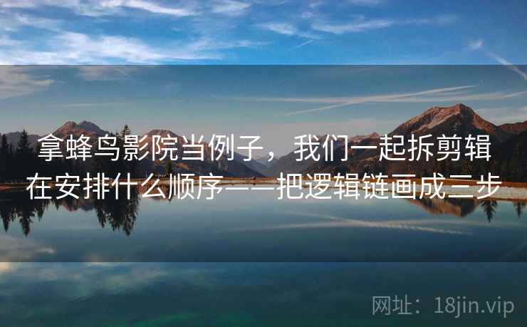 拿蜂鸟影院当例子，我们一起拆剪辑在安排什么顺序——把逻辑链画成三步