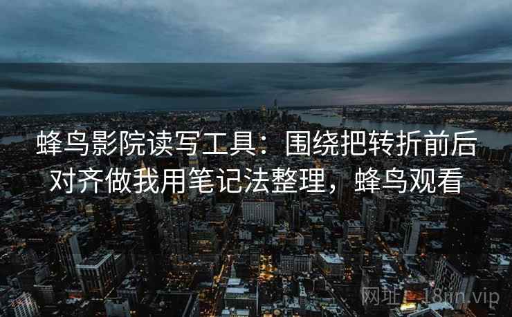 蜂鸟影院读写工具：围绕把转折前后对齐做我用笔记法整理，蜂鸟观看