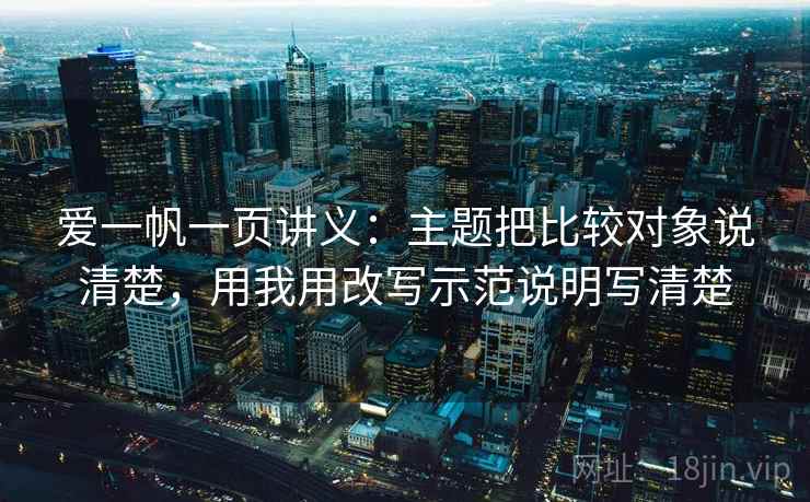 爱一帆一页讲义：主题把比较对象说清楚，用我用改写示范说明写清楚