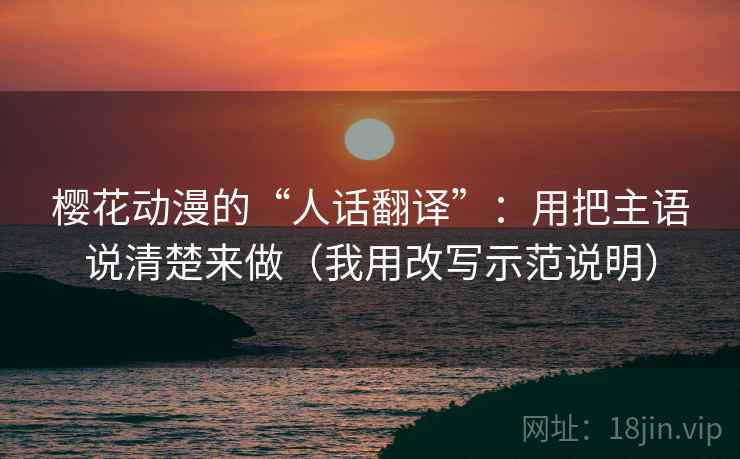 樱花动漫的“人话翻译”：用把主语说清楚来做（我用改写示范说明）