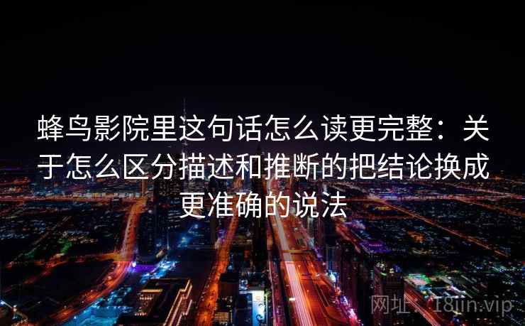 蜂鸟影院里这句话怎么读更完整：关于怎么区分描述和推断的把结论换成更准确的说法