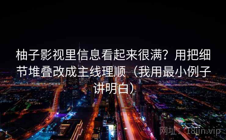 柚子影视里信息看起来很满？用把细节堆叠改成主线理顺（我用最小例子讲明白）