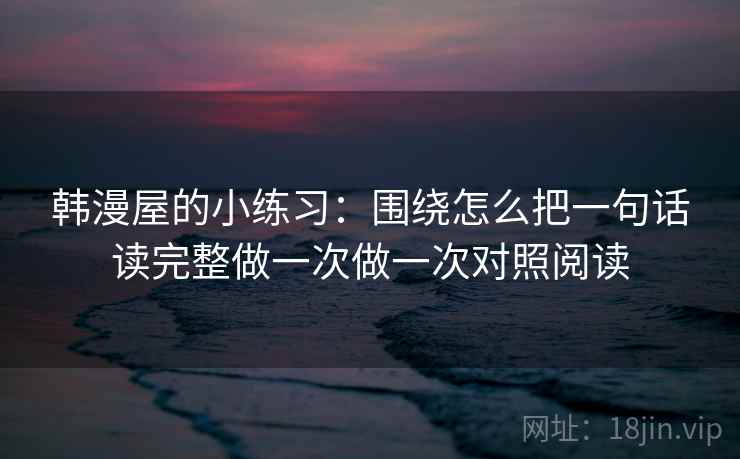 韩漫屋的小练习：围绕怎么把一句话读完整做一次做一次对照阅读