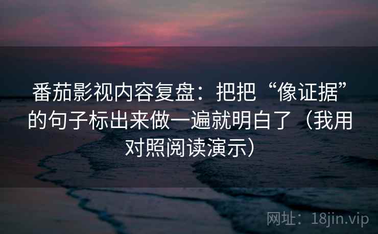 番茄影视内容复盘：把把“像证据”的句子标出来做一遍就明白了（我用对照阅读演示）
