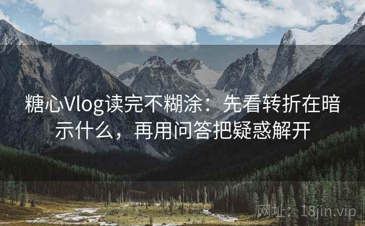 糖心Vlog读完不糊涂：先看转折在暗示什么，再用问答把疑惑解开