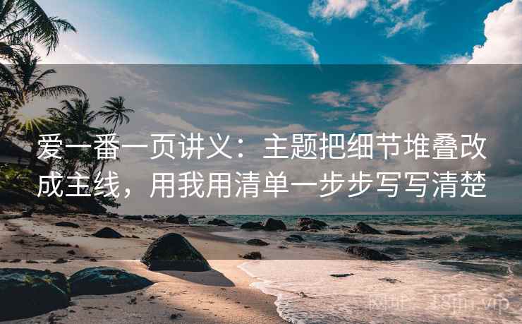 爱一番一页讲义：主题把细节堆叠改成主线，用我用清单一步步写写清楚