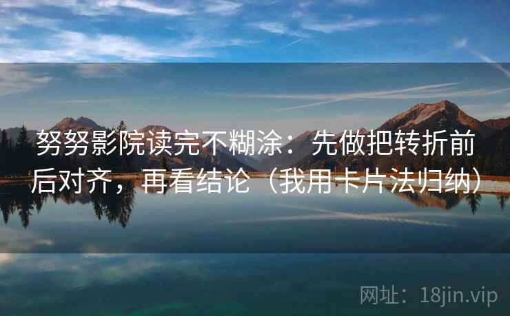 努努影院读完不糊涂：先做把转折前后对齐，再看结论（我用卡片法归纳）
