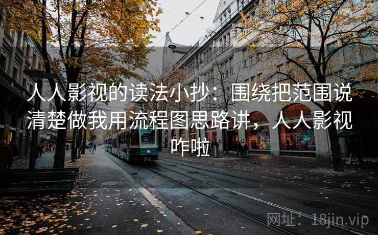 人人影视的读法小抄：围绕把范围说清楚做我用流程图思路讲，人人影视咋啦