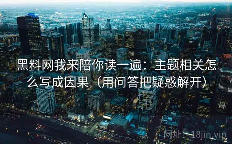 黑料网我来陪你读一遍：主题相关怎么写成因果（用问答把疑惑解开）