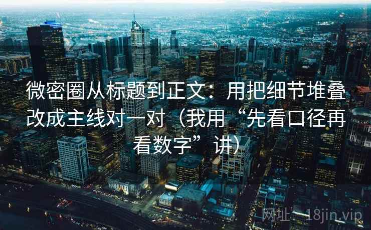 微密圈从标题到正文：用把细节堆叠改成主线对一对（我用“先看口径再看数字”讲）