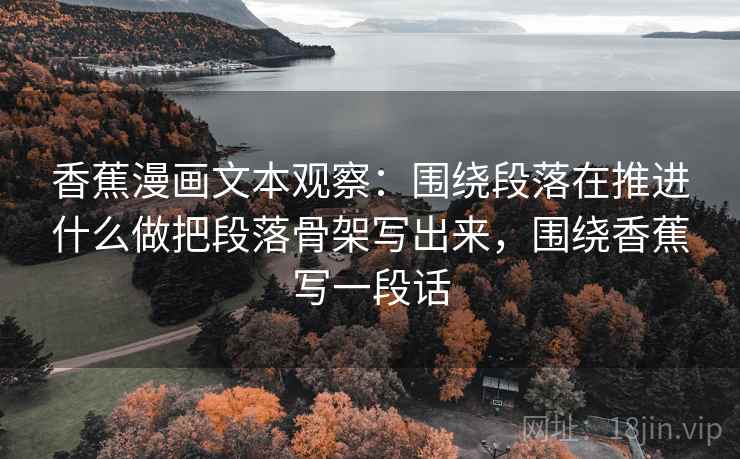 香蕉漫画文本观察：围绕段落在推进什么做把段落骨架写出来，围绕香蕉写一段话