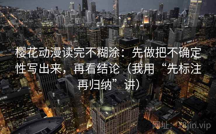 樱花动漫读完不糊涂：先做把不确定性写出来，再看结论（我用“先标注再归纳”讲）