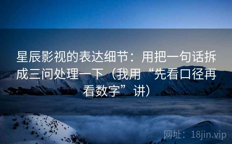 星辰影视的表达细节：用把一句话拆成三问处理一下（我用“先看口径再看数字”讲）