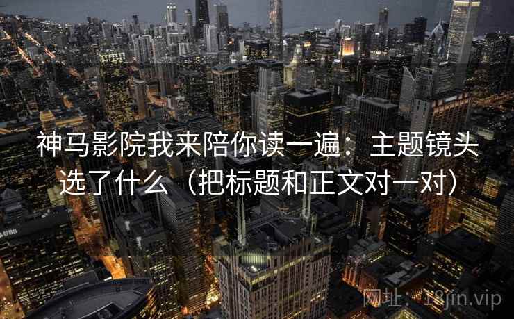 神马影院我来陪你读一遍：主题镜头选了什么（把标题和正文对一对）