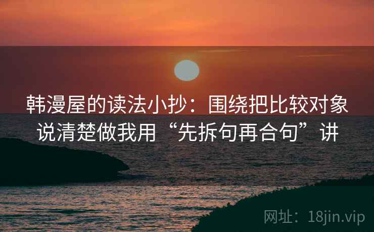 韩漫屋的读法小抄：围绕把比较对象说清楚做我用“先拆句再合句”讲