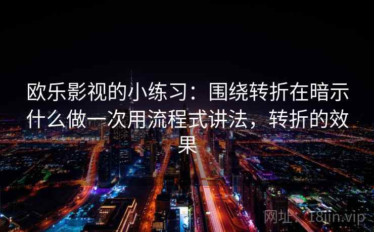 欧乐影视的小练习：围绕转折在暗示什么做一次用流程式讲法，转折的效果