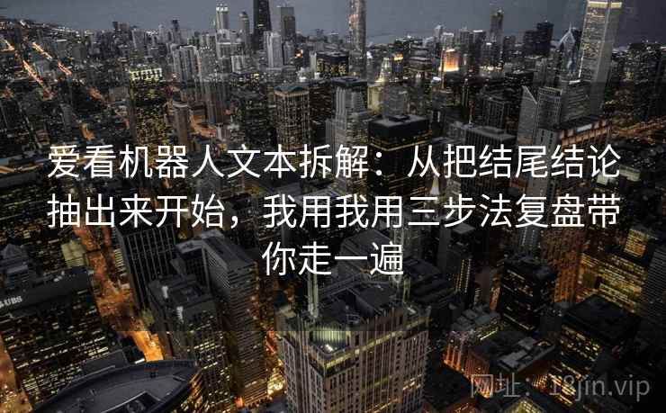 爱看机器人文本拆解：从把结尾结论抽出来开始，我用我用三步法复盘带你走一遍