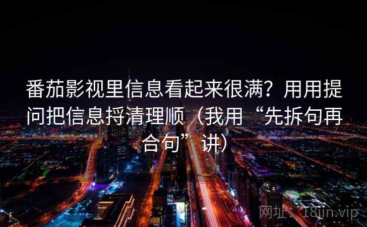 番茄影视里信息看起来很满？用用提问把信息捋清理顺（我用“先拆句再合句”讲）